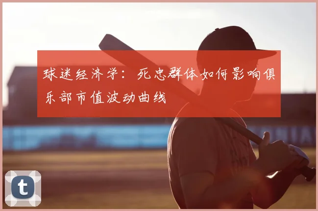 球迷经济学：死忠群体如何影响俱乐部市值波动曲线