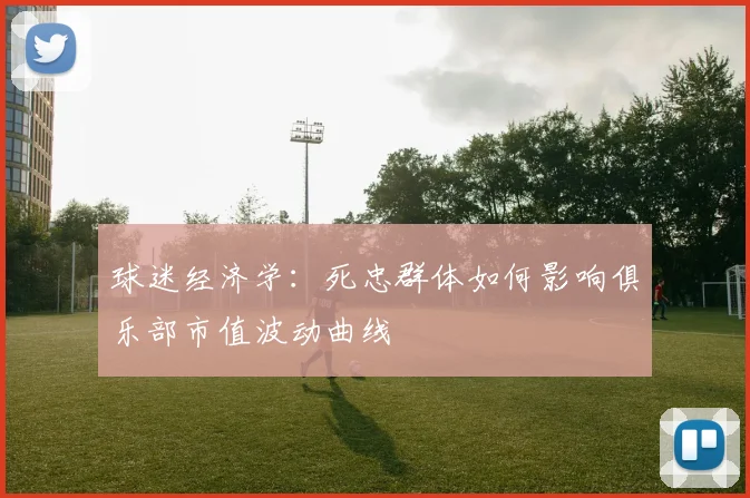 球迷经济学：死忠群体如何影响俱乐部市值波动曲线