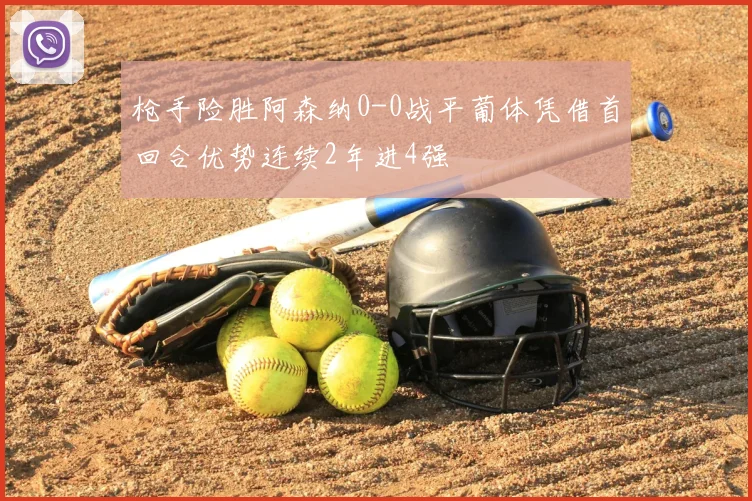 枪手险胜阿森纳0-0战平葡体凭借首回合优势连续2年进4强
