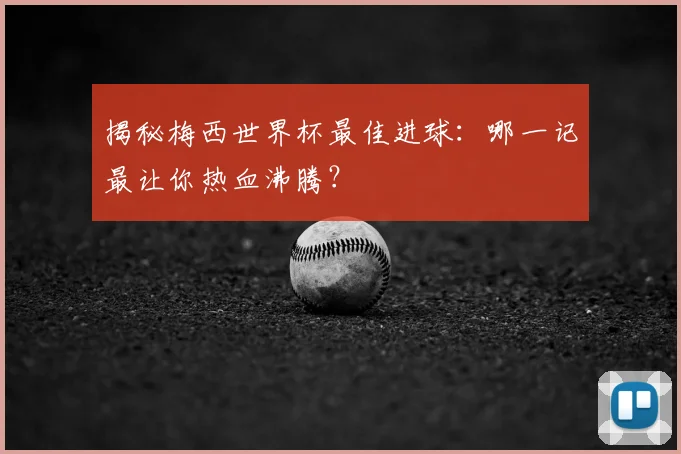 揭秘梅西世界杯最佳进球：哪一记最让你热血沸腾？