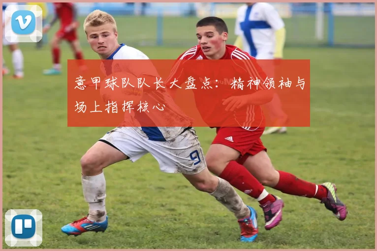 意甲球队队长大盘点:精神领袖与场上指挥核心
