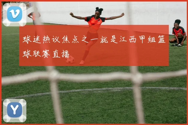 球迷热议焦点之一就是江西甲组篮球联赛直播