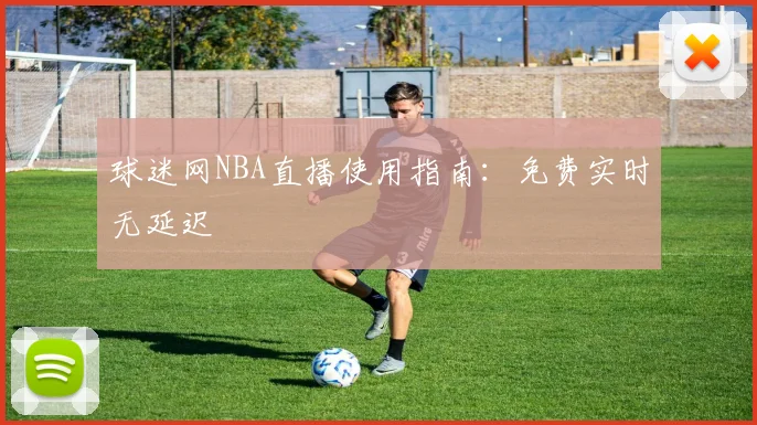 球迷网NBA直播使用指南：免费实时无延迟