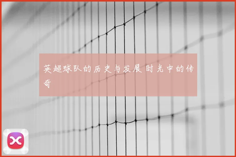 英超球队的历史与发展 时光中的传奇