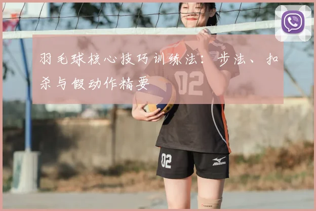 羽毛球核心技巧训练法：步法、扣杀与假动作精要