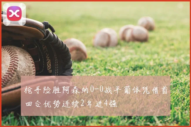 枪手险胜阿森纳0-0战平葡体凭借首回合优势连续2年进4强
