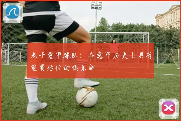 老子意甲球队：在意甲历史上具有重要地位的俱乐部