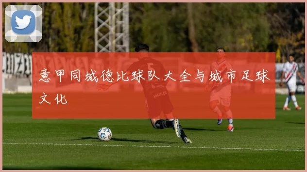 意甲同城德比球队大全与城市足球文化