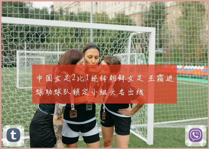 中国女足2比1逆转朝鲜女足 王霜进球助球队锁定小组头名出线