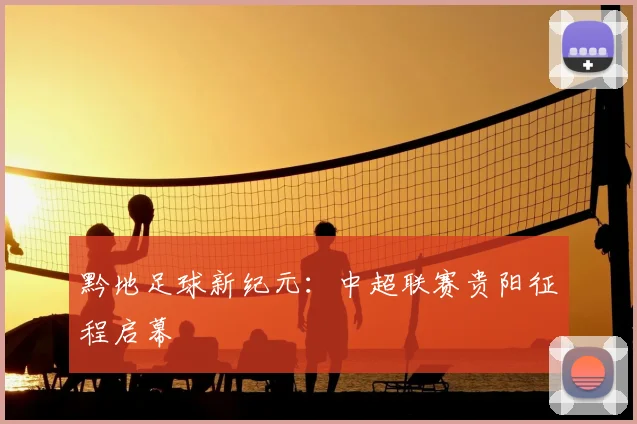 黔地足球新纪元：中超联赛贵阳征程启幕