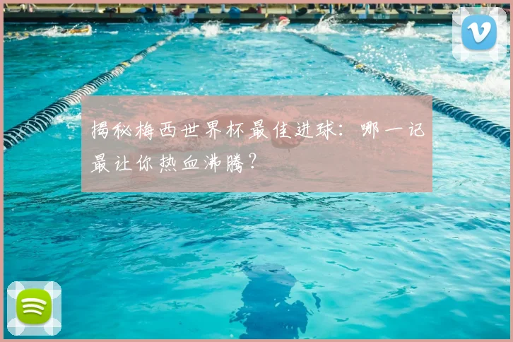 揭秘梅西世界杯最佳进球：哪一记最让你热血沸腾？
